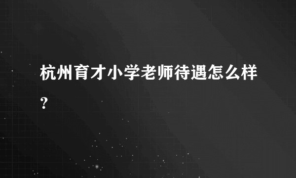杭州育才小学老师待遇怎么样？