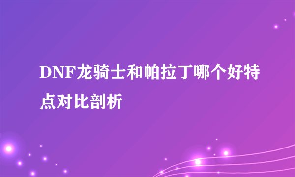 DNF龙骑士和帕拉丁哪个好特点对比剖析