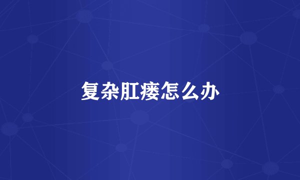 复杂肛瘘怎么办