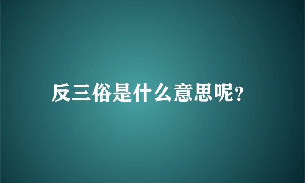 反三俗是什么意思呢？