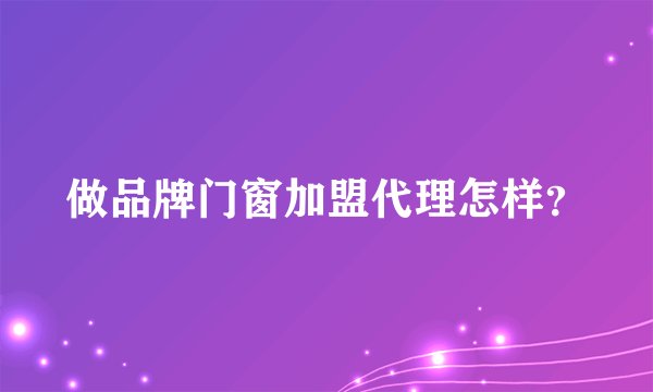 做品牌门窗加盟代理怎样？