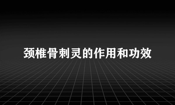 颈椎骨刺灵的作用和功效