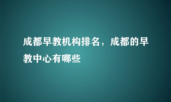 成都早教机构排名，成都的早教中心有哪些