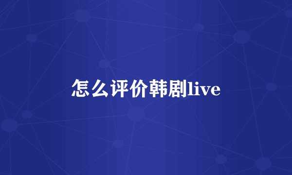 怎么评价韩剧live