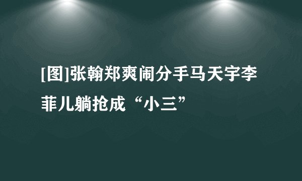 [图]张翰郑爽闹分手马天宇李菲儿躺抢成“小三”