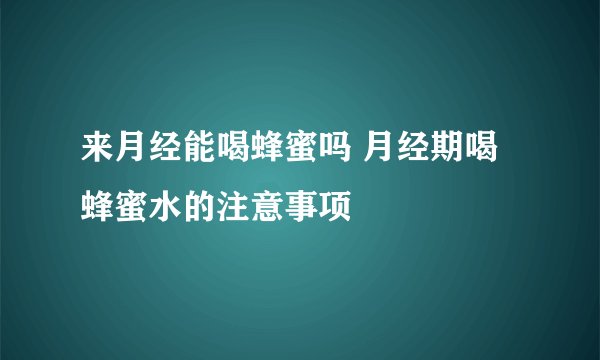 来月经能喝蜂蜜吗 月经期喝蜂蜜水的注意事项