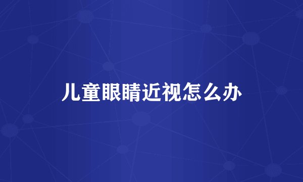 儿童眼睛近视怎么办