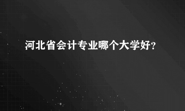 河北省会计专业哪个大学好？