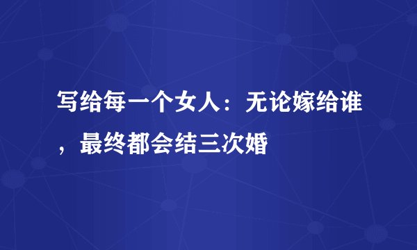 写给每一个女人：无论嫁给谁，最终都会结三次婚