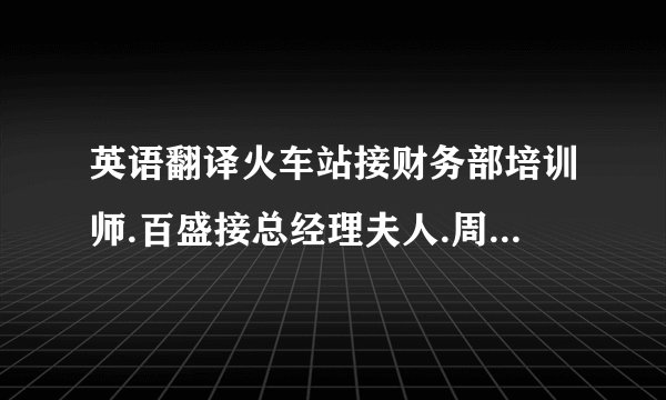 英语翻译火车站接财务部培训师.百盛接总经理夫人.周谷堆（地名）穿行,接待包河派出所一行.接通知提早接董总开会.机场接业主万总.机场接卫生培训师.送总经理回家.董总接待客人.就是把这些翻译成英语,因为是酒店函文,希望能正式点
