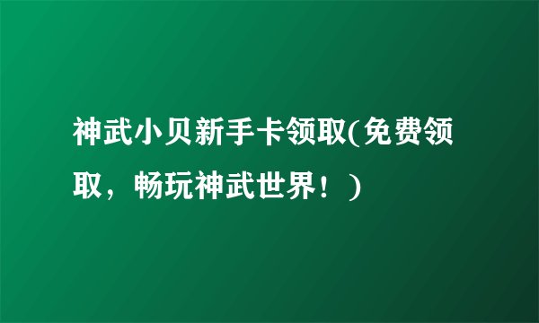 神武小贝新手卡领取(免费领取,畅玩神武世界!)
