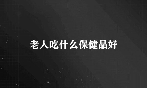老人吃什么保健品好
