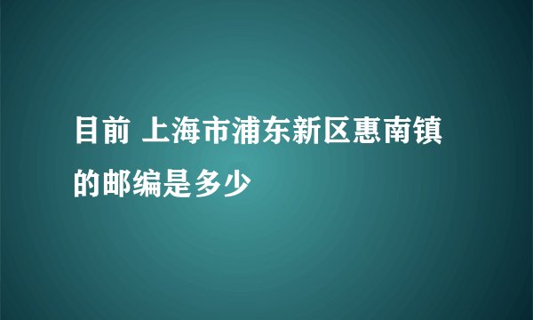 目前 上海市浦东新区惠南镇的邮编是多少