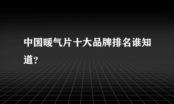 中国暖气片十大品牌排名谁知道？