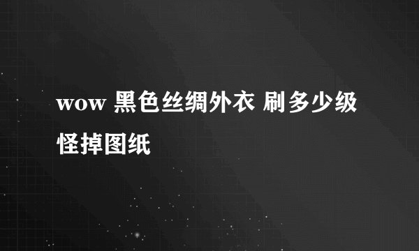 wow 黑色丝绸外衣 刷多少级怪掉图纸