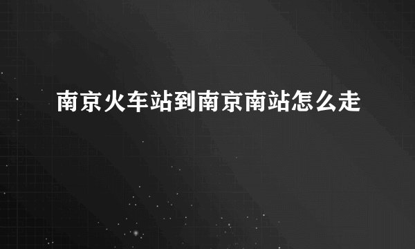 南京火车站到南京南站怎么走