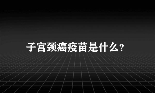 子宫颈癌疫苗是什么？