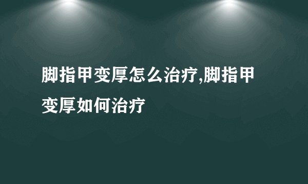 脚指甲变厚怎么治疗,脚指甲变厚如何治疗
