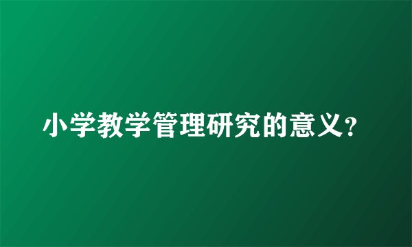 小学教学管理研究的意义？