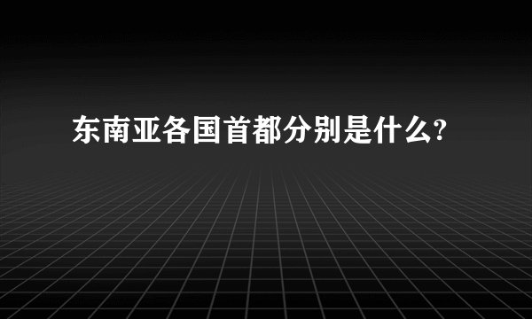 东南亚各国首都分别是什么?