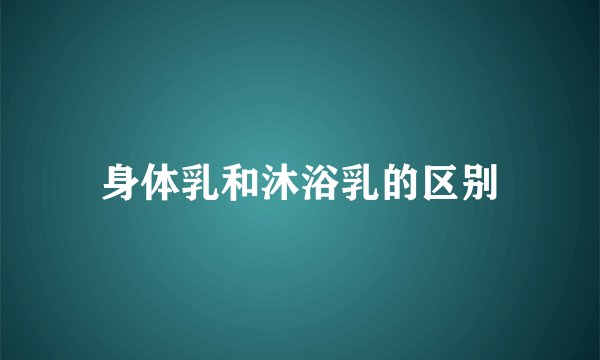 身体乳和沐浴乳的区别
