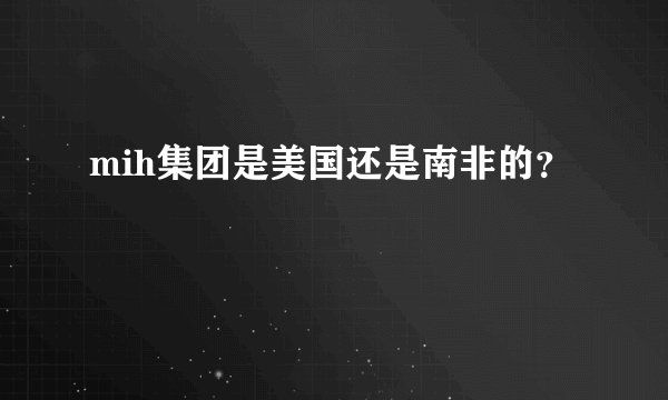 mih集团是美国还是南非的？