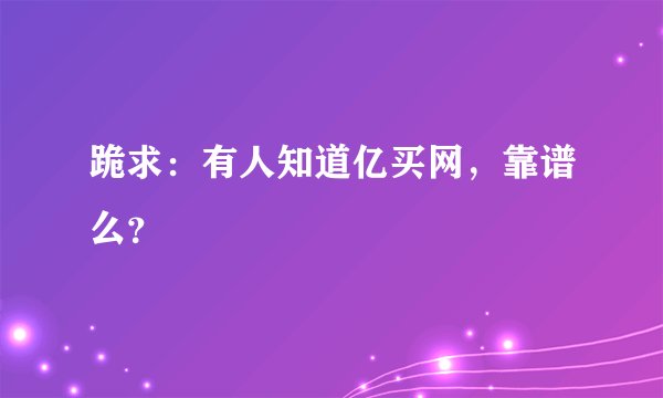 跪求:有人知道亿买网,靠谱么?