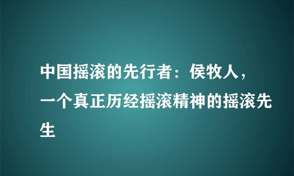 中国摇滚的先行者：侯牧人，一个真正历经摇滚精神的摇滚先生