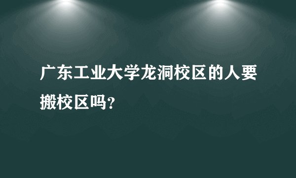 广东工业大学龙洞校区的人要搬校区吗？