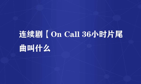 连续剧【On Call 36小时片尾曲叫什么