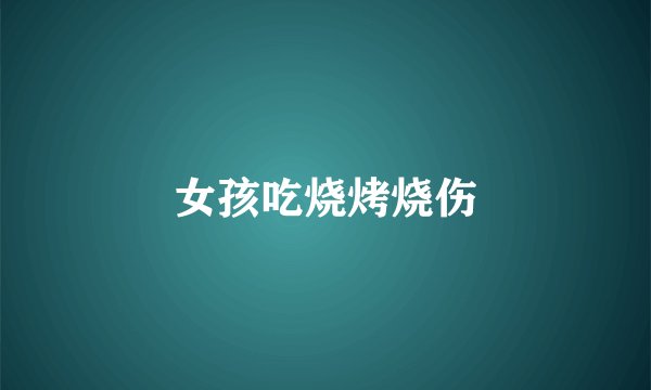 女孩吃烧烤烧伤