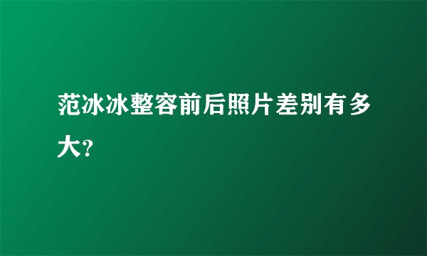 范冰冰整容前后照片差别有多大？