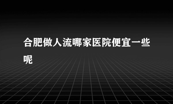 合肥做人流哪家医院便宜一些呢