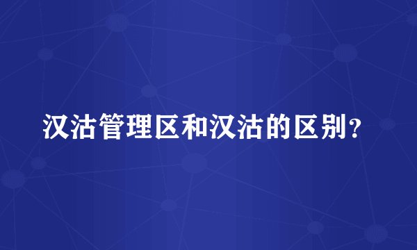 汉沽管理区和汉沽的区别？