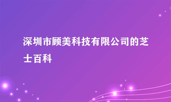 深圳市顾美科技有限公司的芝士百科