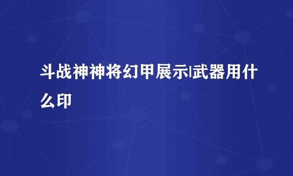 斗战神神将幻甲展示|武器用什么印