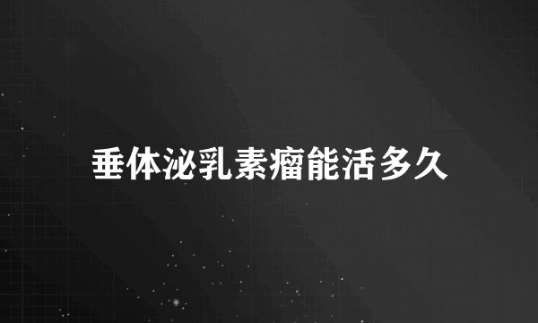 垂体泌乳素瘤能活多久