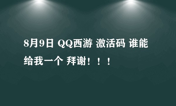 8月9日 QQ西游 激活码 谁能给我一个 拜谢！！！