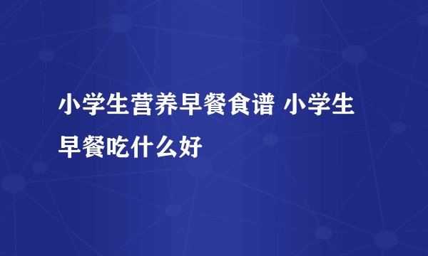 小学生营养早餐食谱 小学生早餐吃什么好