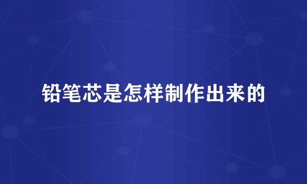铅笔芯是怎样制作出来的