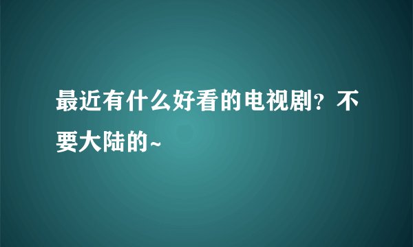最近有什么好看的电视剧？不要大陆的~