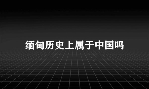 缅甸历史上属于中国吗