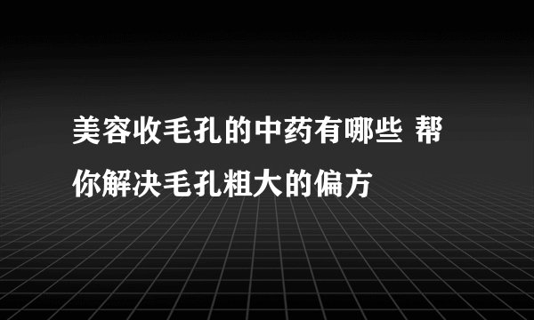 美容收毛孔的中药有哪些 帮你解决毛孔粗大的偏方