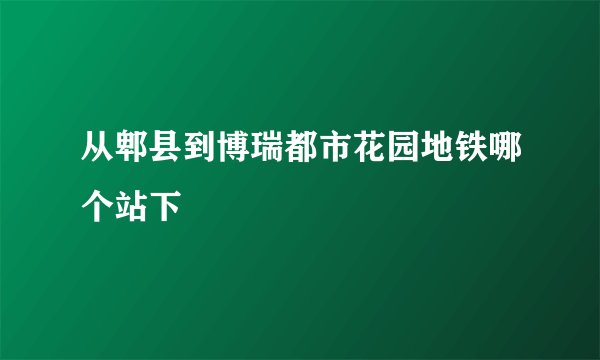 从郫县到博瑞都市花园地铁哪个站下