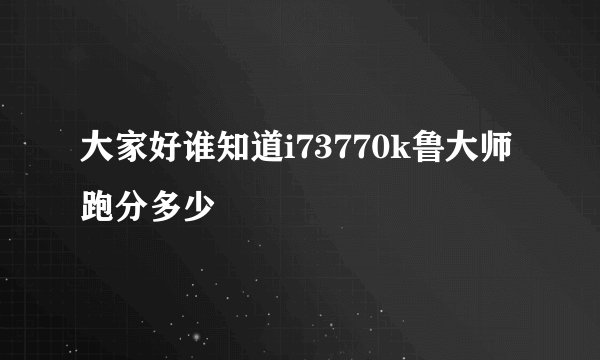 大家好谁知道i73770k鲁大师跑分多少