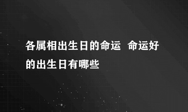 各属相出生日的命运  命运好的出生日有哪些