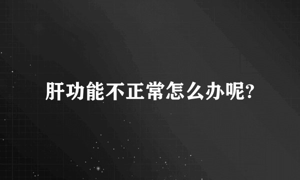 肝功能不正常怎么办呢?