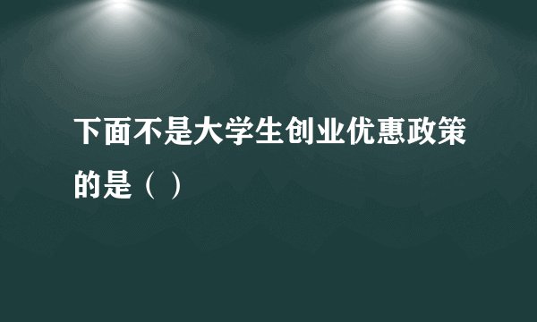 下面不是大学生创业优惠政策的是（）