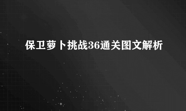 保卫萝卜挑战36通关图文解析
