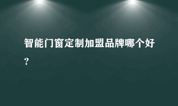 智能门窗定制加盟品牌哪个好？